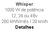 Caixa de texto: Whisper
1000 W de potncia
12, 24 ou 48v
200 kWh/ms / 20 km/h
Detalhes